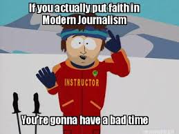 If you actually put faith in modern journalism youre gonna have a bad time