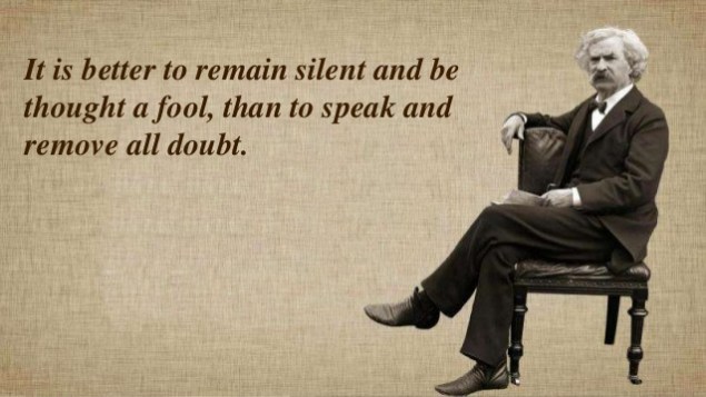 Mark Twain - It is better to remain silent and be thought a fool, than to speak and remove all doubt